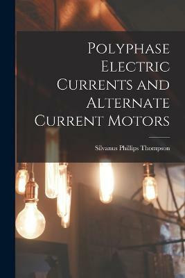 Polyphase Electric Currents and Alternate Current Motors(English, Paperback, Thompson Silvanus Phillips)