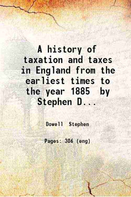 A history of taxation and taxes in England from the earliest times to the year 1885 by Stephen Dowell. v.1. Volume 1 1888 [Hardcover](Hardcover, Dowell Stephen)