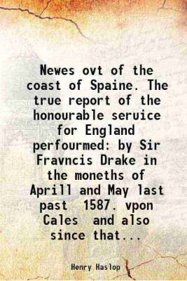 Newes ovt of the coast of Spaine. The true report of the honourable seruice for England perfourmed by Sir Fravncis Drake in the moneths of Aprill and May last past 1587. vpon Cales and als [Hardcover](Hardcover, Henry Haslop)