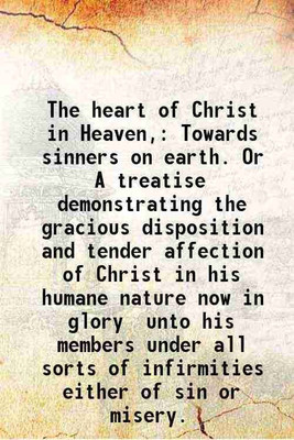 The heart of Christ in Heaven, Towards sinners on earth. Or A treatise demonstrating the gracious disposition and tender affection of Christ in his humane nature now in glory unto his memb [Hardcover](Hardcover, Tho Goodwin)