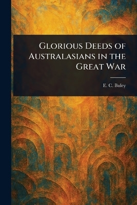 Glorious Deeds of Australasians in the Great War(English, Paperback, Buley E C (Ernest Charles))