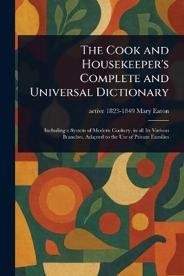 The Cook and Housekeeper's Complete and Universal Dictionary(English, Paperback, Eaton Mary Active 1823-1849)