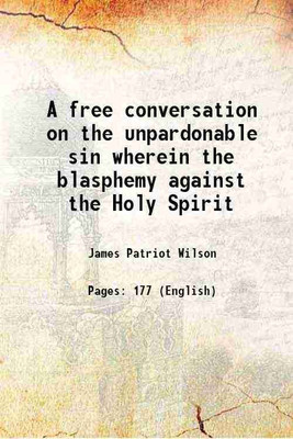 A free conversation on the unpardonable sin wherein the blasphemy against the Holy Spirit 1830 [Hardcover](Hardcover, James Patriot Wilson)