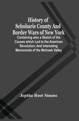 History Of Schoharie County And Border Wars Of New York : Containing Also A Sketch Of The Causes Which Led To The American Revolution ; And Interesting Memoranda Of The Mohawk Valley ; Together With Much Other Historical And Miscellaneous Matter, Nev(Paperback, Jeptha Root Simms)
