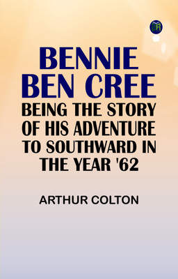 Bennie Ben Cree: Being the Story of His Adventure to Southward in the Year '62(Paperback, Arthur Colton)