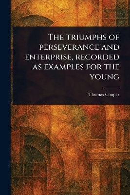 The Triumphs of Perseverance and Enterprise, Recorded as Examples for the Young(English, Paperback, Cooper Thomas)