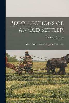 Recollections of an old Settler; Stories of Kent and Vicinity in Pioneer Times(English, Paperback, Cackler Christian)