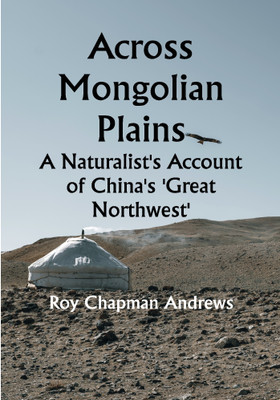 Across Mongolian Plains; A Naturalist's Account of China's 'Great Northwest'(Paperback, Roy Chapman Andrews)