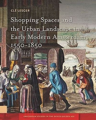 Shopping Spaces and the Urban Landscape in Early Modern Amsterdam, 1550-1850(English, Electronic book text, Lesger Cle)