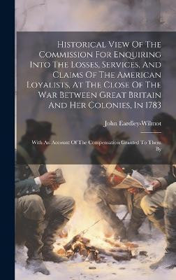 Historical View Of The Commission For Enquiring Into The Losses, Services, And Claims Of The American Loyalists, At The Close Of The War Between Great Britain And Her Colonies, In 1783(English, Hardcover, Eardley-Wilmot John) Historical View Of The Commission For Enquiring Into The Losses, Services, And Claims Of The American Loyalists, At The Close Of The War Between Great Britain And Her Colonies, In 1783(English, Hardcover, Eardley-Wilmot John)