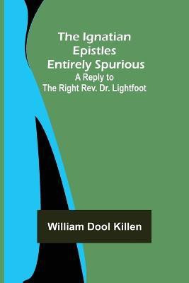 The Ignatian Epistles Entirely Spurious; A Reply to the Right Rev. Dr. Lightfoot(English, Paperback, Dool Killen William)