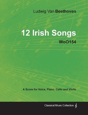 Ludwig Van Beethoven - 12 Irish Songs - WoO154 - A Score for Voice, Piano, Cello and Violin(English, Paperback, Beethoven Ludwig van)