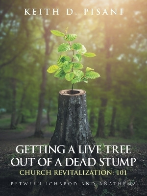 Getting a Live Tree Out of a Dead Stump Church Revitalization: 101 Between Ichabod and Anathema(Paperback, Keith D. Pisani)
