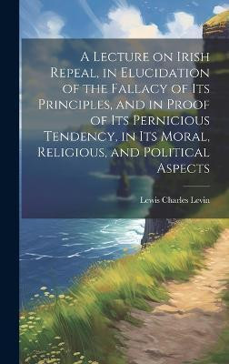 A Lecture on Irish Repeal, in Elucidation of the Fallacy of its Principles, and in Proof of its Pernicious Tendency, in its Moral, Religious, and Political Aspects(English, Hardcover, unknown)