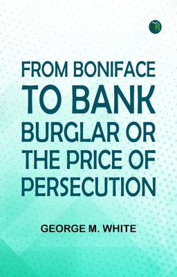From Boniface to Bank Burglar; Or, The Price of Persecution(Paperback, George M. White)