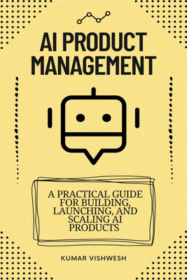 AI Product Management  - A Practical Guide for Building, Launching, and Scaling AI Products(English, Paperback, Vishwesh Kumar)