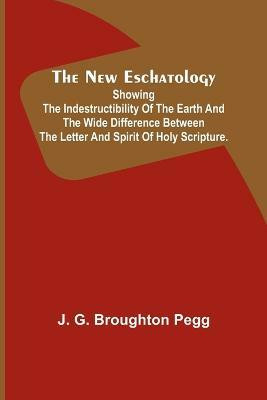 The New Eschatology; Showing the Indestructibility of the Earth and the Wide Difference Between the Letter and Spirit of Holy Scripture.(English, Paperback, G Broughton Pegg J)