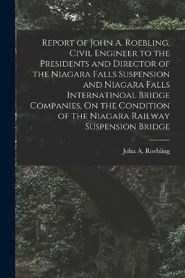 Report of John A. Roebling, Civil Engineer to the Presidents and Director of the Niagara Falls Suspension and Niagara Falls Internatinoal Bridge Companies, On the Condition of the Niagara Railway Suspension Bridge(English, Paperback, Roebling John A)