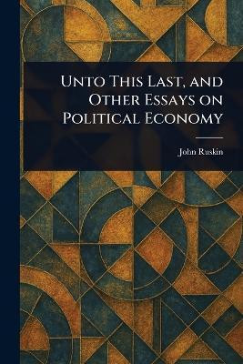 Unto This Last, and Other Essays on Political Economy(English, Paperback, Ruskin John)
