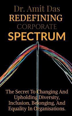 Redefining Corporate Spectrum  - The Secret To Changing And Upholding Diversity, Inclusion, Belonging, And Equality In Organisations.(English, Paperback, Das Amit)
