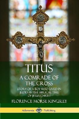 Titus: A Comrade of the Cross; Story of a Boy Who Lived in Judea in the Biblical Time of Jesus Christ(English, Paperback, Kingsley Florence Morse)
