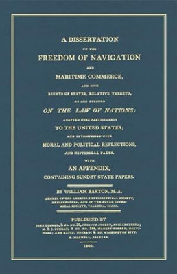 Dissertation on the Freedom of Navigation
and Maritime Commerce, and Such Rights
of States, Relative Thereto, as Founded on
the Law of Nations: Adapted More
Particulary to the United States; and
Interspersed with Moral and Political
Reflections, and Historical Facts (1st ed.)(Paperback, Barton, Will Dissertation on the Freedom of Navigation
and Maritime Commerce, and Such Rights
of States, Relative Thereto, as Founded on
the Law of Nations: Adapted More
Particulary to the United States; and
Interspersed with Moral and Political
Reflections, and Historical Facts (1st ed.)(Paperback, Barton, Will