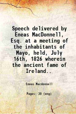 Speech delivered by Eneas MacDonnell, Esq. at a meeting of the inhabitants of Mayo, held, July 16th, 1826 [microform] : wherein the ancient fame of Ireland.. 1828 [Hardcover](Hardcover, Macdonnell, Eneas, -)