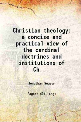 Christian theology a concise and practical view of the cardinal doctrines and institutions of Christianity 1900 [Hardcover](Hardcover, Jonathan Weaver)