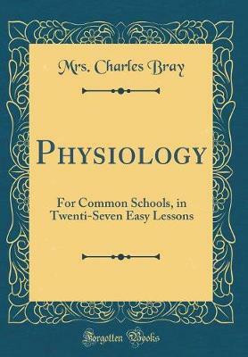 Physiology: For Common Schools, in Twenti-Seven Easy Lessons (Classic Reprint)(English, Hardcover, Bray Mrs. Charles)