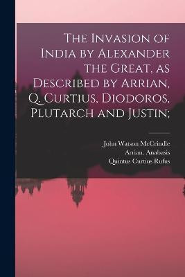 The Invasion of India by Alexander the Great [microform], as Described by Arrian, Q. Curtius, Diodoros, Plutarch and Justin;(English, Paperback, McCrindle John Watson 1825-1913)