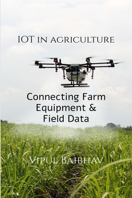 The Internet of Things in Agriculture  - Connecting Farm Equipment and Field Data to Improve Decision Making(English, Paperback, Baibhav Vipul)
