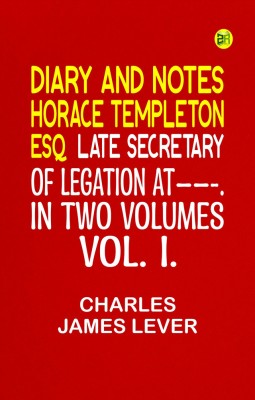 DIARY AND NOTES HORACE TEMPLETON, ESQ. LATE SECRETARY OF LEGATION AT——-. IN TWO VOLUMES. VOL. I.(Paperback, Charles James Lever)