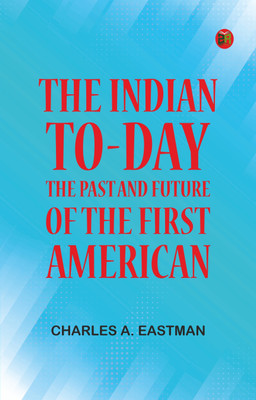 The Indian To-day: The Past and Future of the First American(Paperback, Charles A. Eastman)