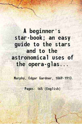 A beginner's star-book; an easy guide to the stars and to the astronomical uses of the opera-glass, the field-glass and the telescope, by Kelvin McKready [pseud.]; with charts of the moon, tables of the planets, and star maps on a new plan, including seventy illustrations. 1912 [Hardcover](Hardcover