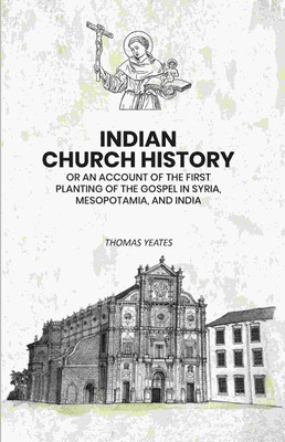 Indian Church History: Or An Account of the First Planting of the Gospel in Syria, Mesopotamia, and India [Hardcover](Hardcover, Thomas Yeates)