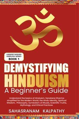 Demystifying Hinduism - A Beginner’s Guide  - Understand the basics of Hinduism. Sanatana Dharma simplified for the Modern World, the Hindu Identity, Spiritual Wisdom, Philosophy, the symbolism of Rituals, Scientific Truths, Mythology, and Ethic(Paperback, Sahasranam Kalpathy)