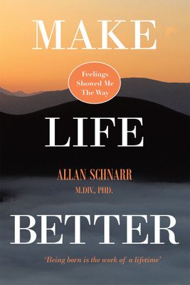 Make Life Better Feelings Showed Me the Way. 'Being born is the work of a lifetime.'(Paperback, Allan Schnarr M.Div. PhD)