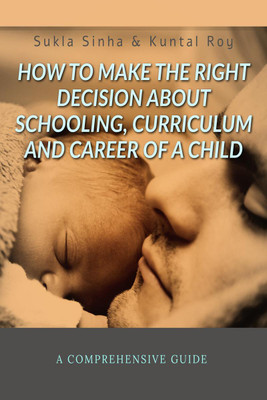 HOW TO MAKE THE RIGHT DECISION ABOUT SCHOOLING, CURRICULUM AND CAREER OF A CHILD  - A COMPREHENSIVE GUIDE(English, Paperback, Sukla Sinha, amp, Kuntal Roy)