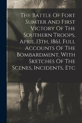 The Battle Of Fort Sumter And First Victory Of The Southern Troops, April 13th, 1861. Full Accounts Of The Bombardment, With Sketches Of The Scenes, Incidents, Etc(English, Paperback, Anonymous) The Battle Of Fort Sumter And First Victory Of The Southern Troops, April 13th, 1861. Full Accounts Of The Bombardment, With Sketches Of The Scenes, Incidents, Etc(English, Paperback, Anonymous)