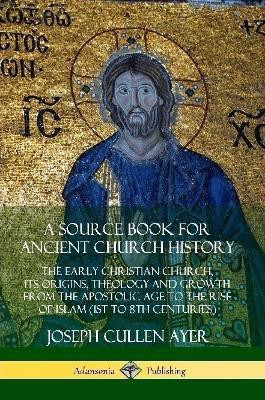 A Source Book for Ancient Church History: The Early Christian Church, its Origins, Theology and Growth from the Apostolic Age to the Rise of Islam (1st to 8th Centuries)(English, Paperback, Ayer Joseph Cullen)