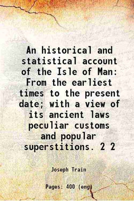 An historical and statistical account of the Isle of Man From the earliest times to the present date; with a view of its ancient laws peculiar customs and popular superstitions. Volume 2 1 [Hardcover](Hardcover, Joseph Train)