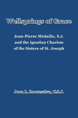 Wellsprings of Grace Jean-Pierre Médaille, S.J. and the Ignatian Charism of the Sisters of St. Joseph(Paperback, Joan L. Roccasalvo C.S.J.)