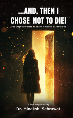 And, Then I Chose Not To Die! The Brighter Facets of Fears, Failures, and Fantasies(English, Paperback, Sehrawat Minakshi Dr)