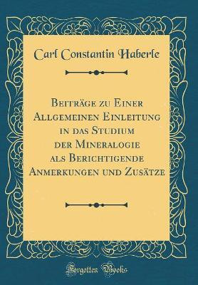 Beitraege Zu Einer Allgemeinen Einleitung in Das Studium Der Mineralogie ALS Berichtigende Anmerkungen Und Zusaetze (Classic Reprint)(German, Hardcover, Haberle Carl Constantin)