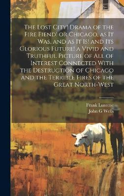 The Lost City! Drama of the Fire Fiend! or Chicago, as it was, and as it is! and its Glorious Future! a Vivid and Truthful Picture of all of Interest Connected With the Destruction of Chicago and the Terrible Fires of the Great North-west(English, Hardcover, Luzerne Frank)