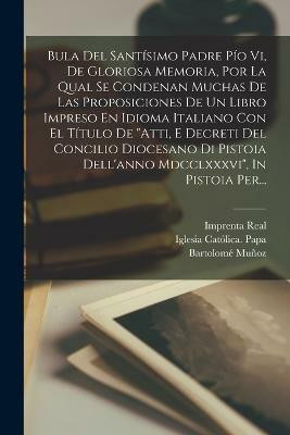 Bula Del Santisimo Padre Pio Vi, De Gloriosa Memoria, Por La Qual Se Condenan Muchas De Las Proposiciones De Un Libro Impreso En Idioma Italiano Con El Titulo De atti, E Decreti Del Concilio Diocesano Di Pistoia Dell'anno Mdcclxxxvi, In Pistoia Per...(Latin, Paperback, Munoz Bartolome)