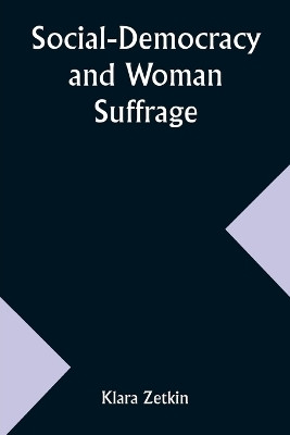Social-Democracy and Woman Suffrage; A Paper Read by Clara Zetkin to the Conference of Women Belonging to the Social-Democratic Party Held at Mannheim, Before the Opening of the Annual Congress of the German Social-Democracy(English, Paperback, Zetkin Klara)