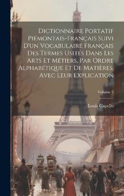 Dictionnaire Portatif Piemontais-Francais Suivi D'un Vocabulaire Francais Des Termes Usites Dans Les Arts Et Metiers, Par Ordre Alphabetique Et De Matieres, Avec Leur Explication; Volume 2(French, Hardcover, Capello Louis) Dictionnaire Portatif Piemontais-Francais Suivi D'un Vocabulaire Francais Des Termes Usites Dans Les Arts Et Metiers, Par Ordre Alphabetique Et De Matieres, Avec Leur Explication; Volume 2(French, Hardcover, Capello Louis)