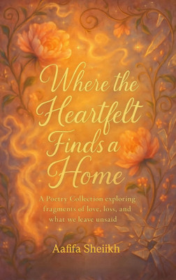Where the Heartfelt Finds a Home A Poetry Collection exploring fragments of love, loss, and what we leave unsaid(Paperback, Aafifa Sheiikh)