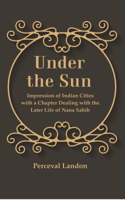 Under the Sun: Impression of Indian Cities with a Chapter Dealing with the Later Life of Nana Sahib [Hardcover](Hardcover, Perceval Landon)